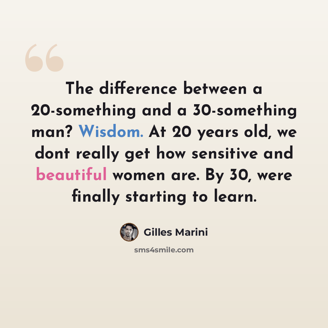 “The difference between a 20-something and a 30-something man? Wisdom. At 20 years old, we dont really get how sensitive and beautiful women are. By 30, were finally starting to learn.” quote by Gilles Marini