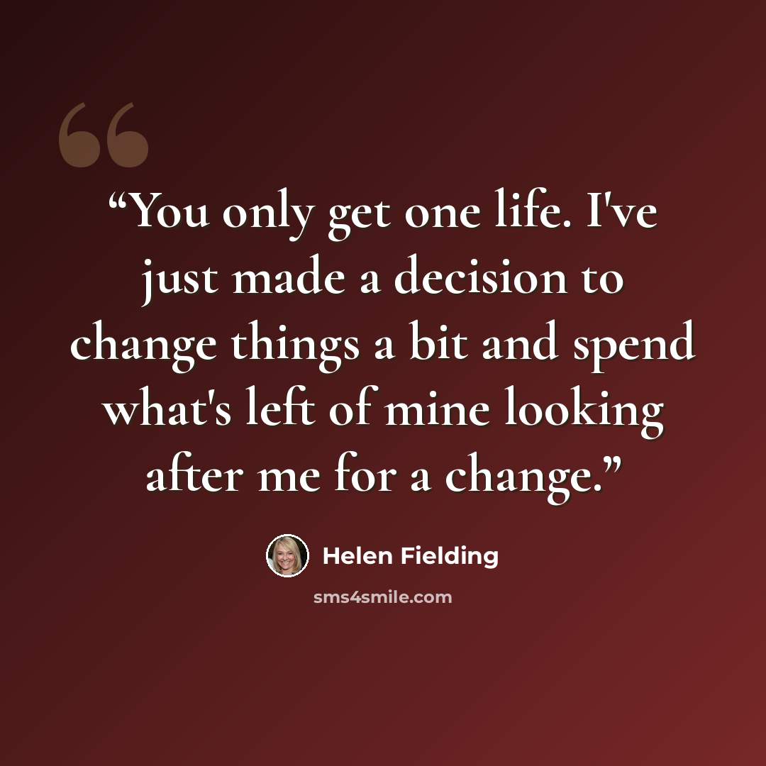 “You only get one life. I've just made a decision to change things a bit and spend what's left of mine looking after me for a change.” quote by Helen Fielding