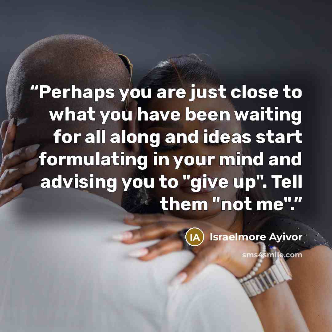 “Perhaps you are just close to what you have been waiting for all along and ideas start formulating in your mind and advising you to "give up". Tell them "not me".” quote by Israelmore Ayivor