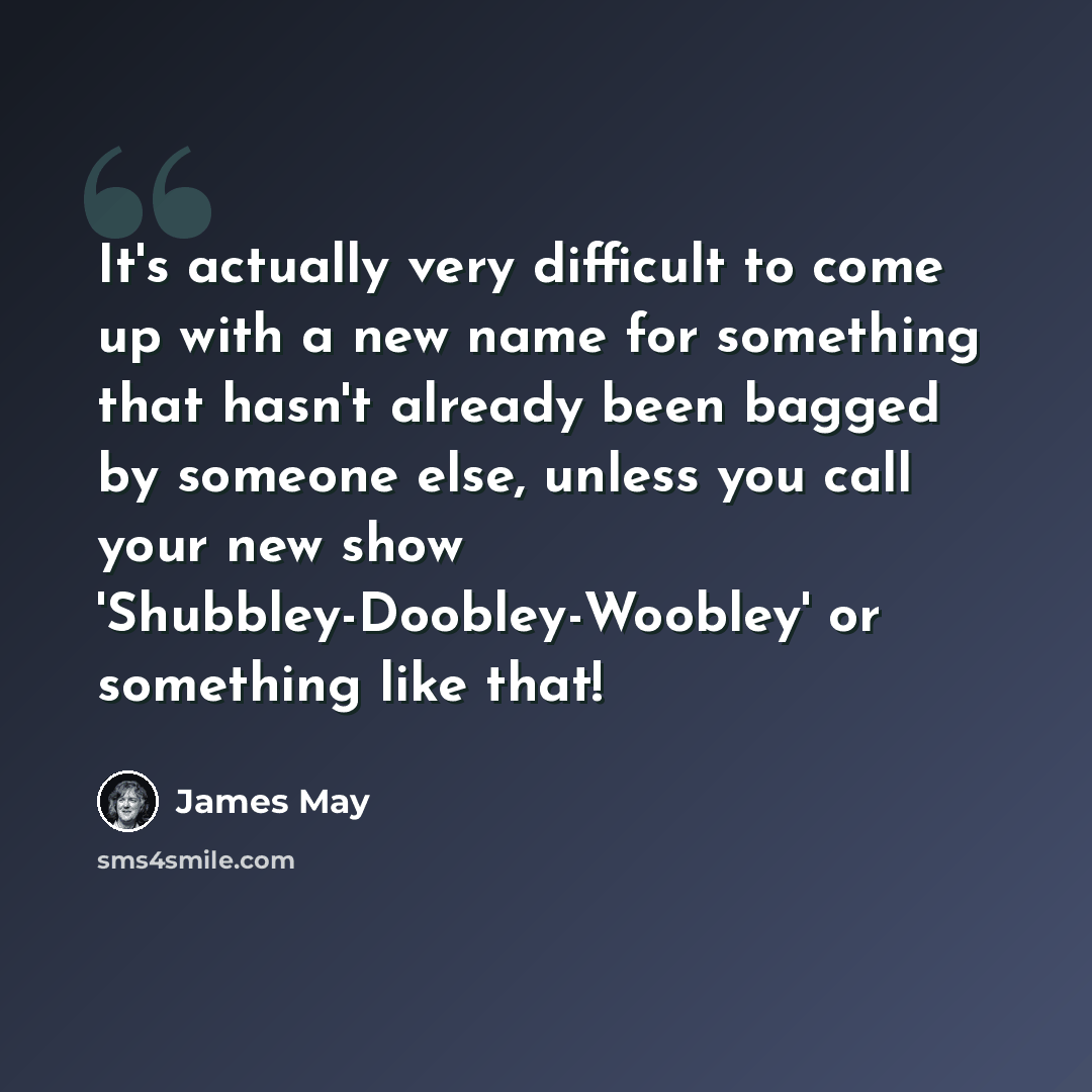 “It's actually very difficult to come up with a new name for something that hasn't already been bagged by someone else, unless you call your new show 'Shubbley-Doobley-Woobley' or something like that!” quote by James May