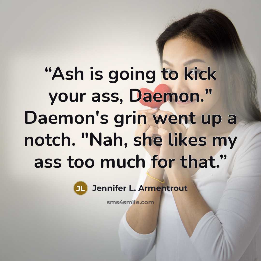 “Ash is going to kick your ass, Daemon." Daemon's grin went up a notch. "Nah, she likes my ass too much for that.” quote by Jennifer L. Armentrout
