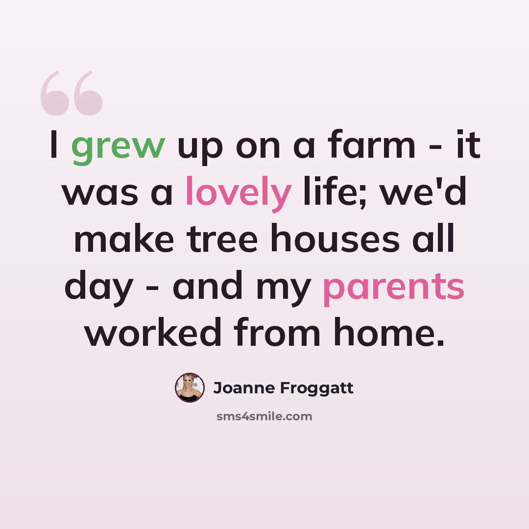 “I grew up on a farm - it was a lovely life; we'd make tree houses all day - and my parents worked from home.” quote by Joanne Froggatt