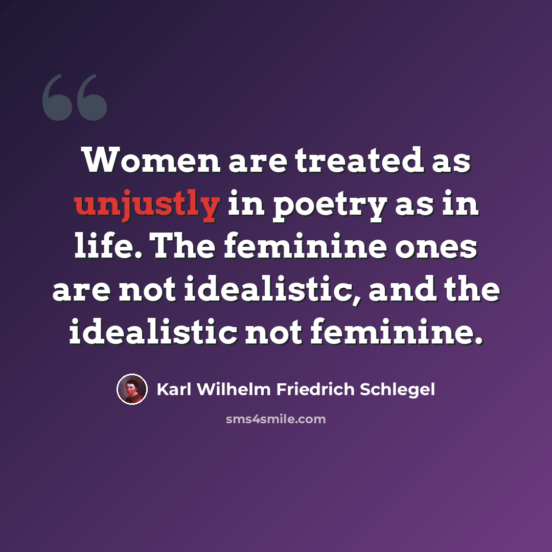“Women are treated as unjustly in poetry as in life. The feminine ones are not idealistic, and the idealistic not feminine.” quote by Karl Wilhelm Friedrich Schlegel