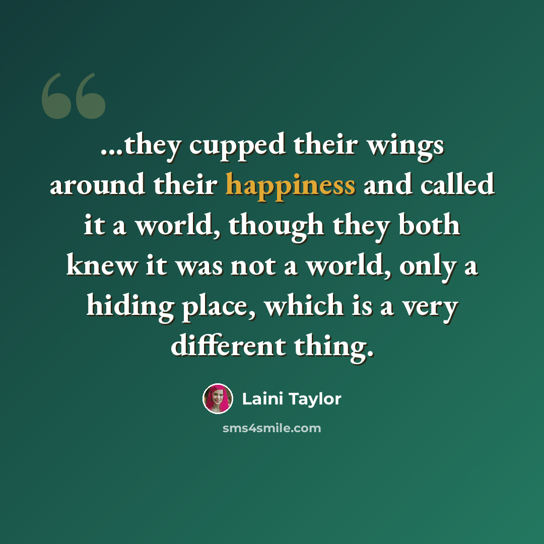 “...they cupped their wings around their happiness and called it a world, though they both knew it was not a world, only a hiding place, which is a very different thing.” quote by Laini Taylor