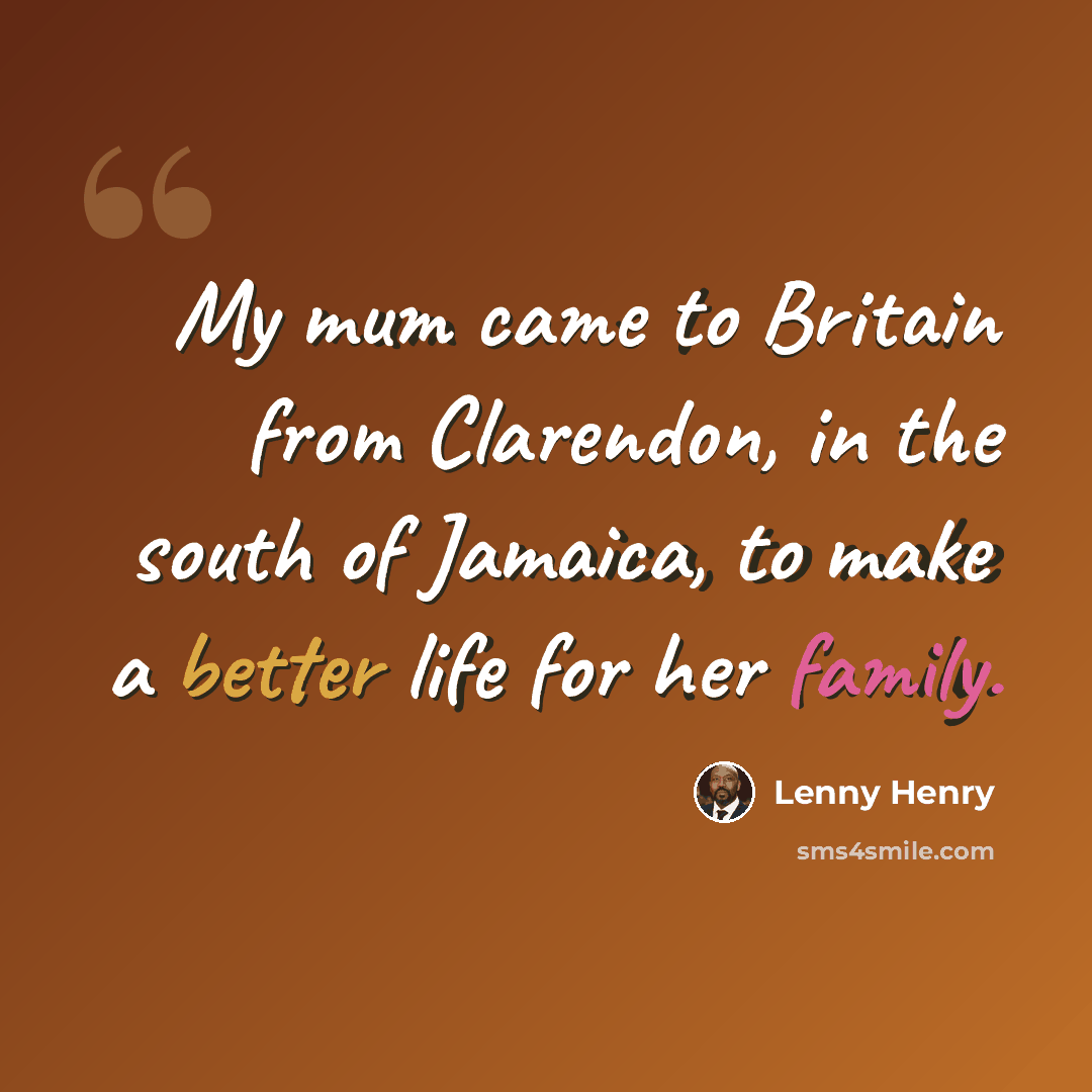 “My mum came to Britain from Clarendon, in the south of Jamaica, to make a better life for her family.” quote by Lenny Henry