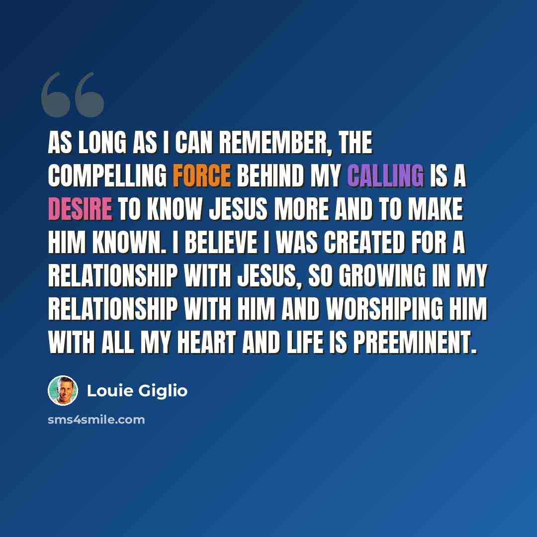 “As long as I can remember, the compelling force behind my calling is a desire to know Jesus more and to make Him known. I believe I was created for a relationship with Jesus, so growing in my relationship with Him and worshiping Him with all my heart and life is preeminent.” quote by Louie Giglio