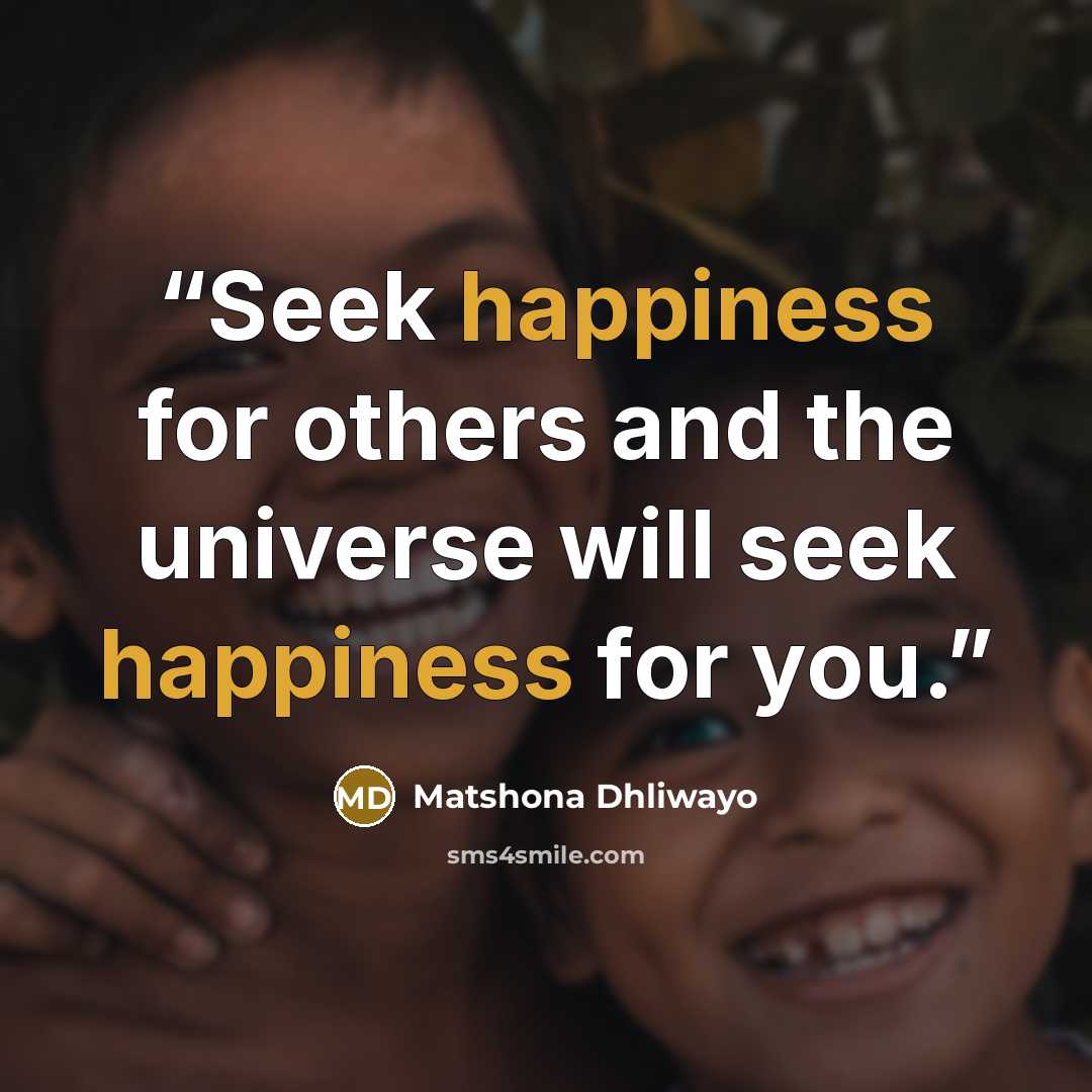“Seek happiness for others and the universe will seek happiness for you.” quote by Matshona Dhliwayo