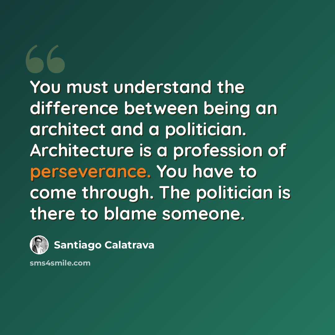 “You must understand the difference between being an architect and a politician. Architecture is a profession of perseverance. You have to come through. The politician is there to blame someone.” quote by Santiago Calatrava