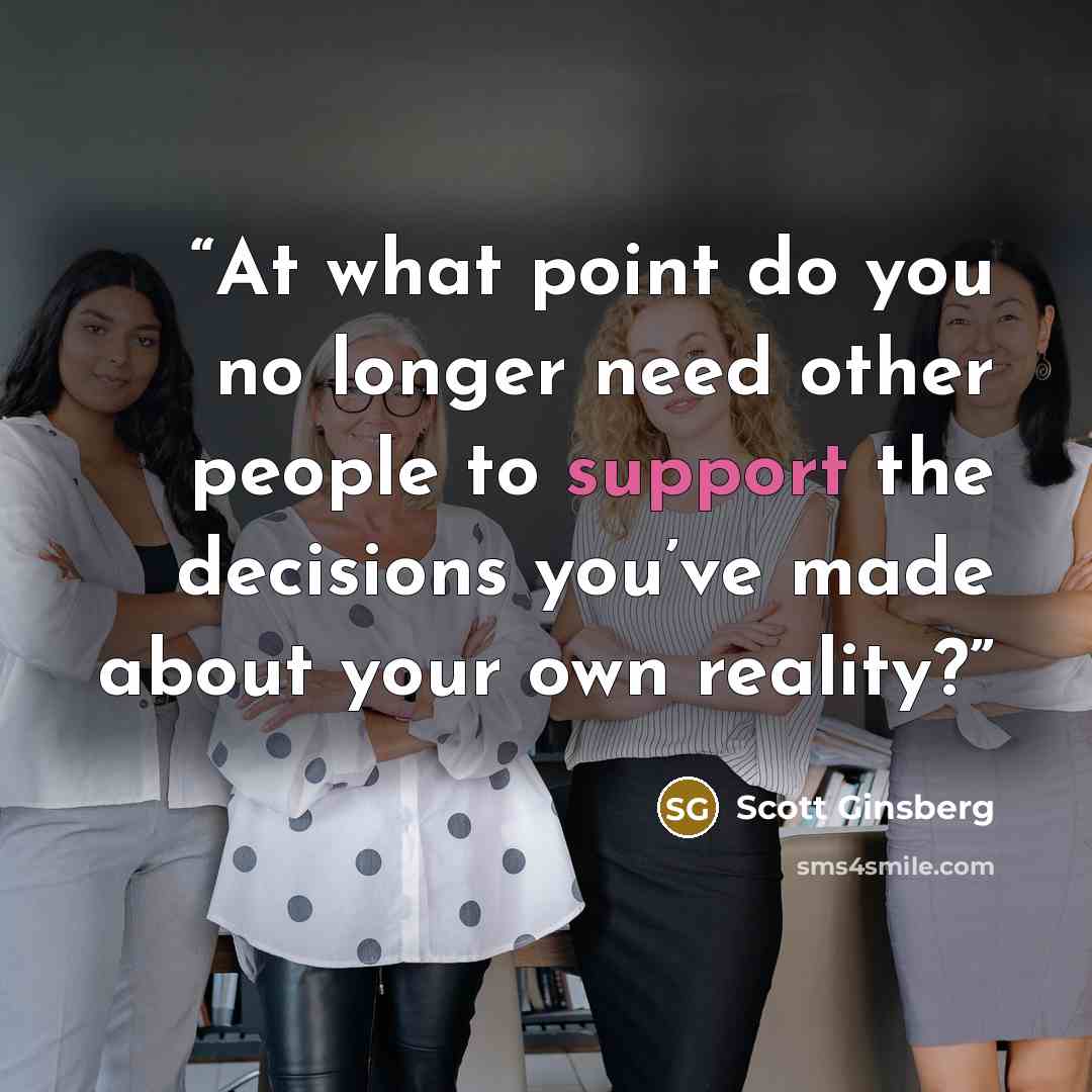 “At what point do you no longer need other people to support the decisions you’ve made about your own reality?” quote by Scott Ginsberg