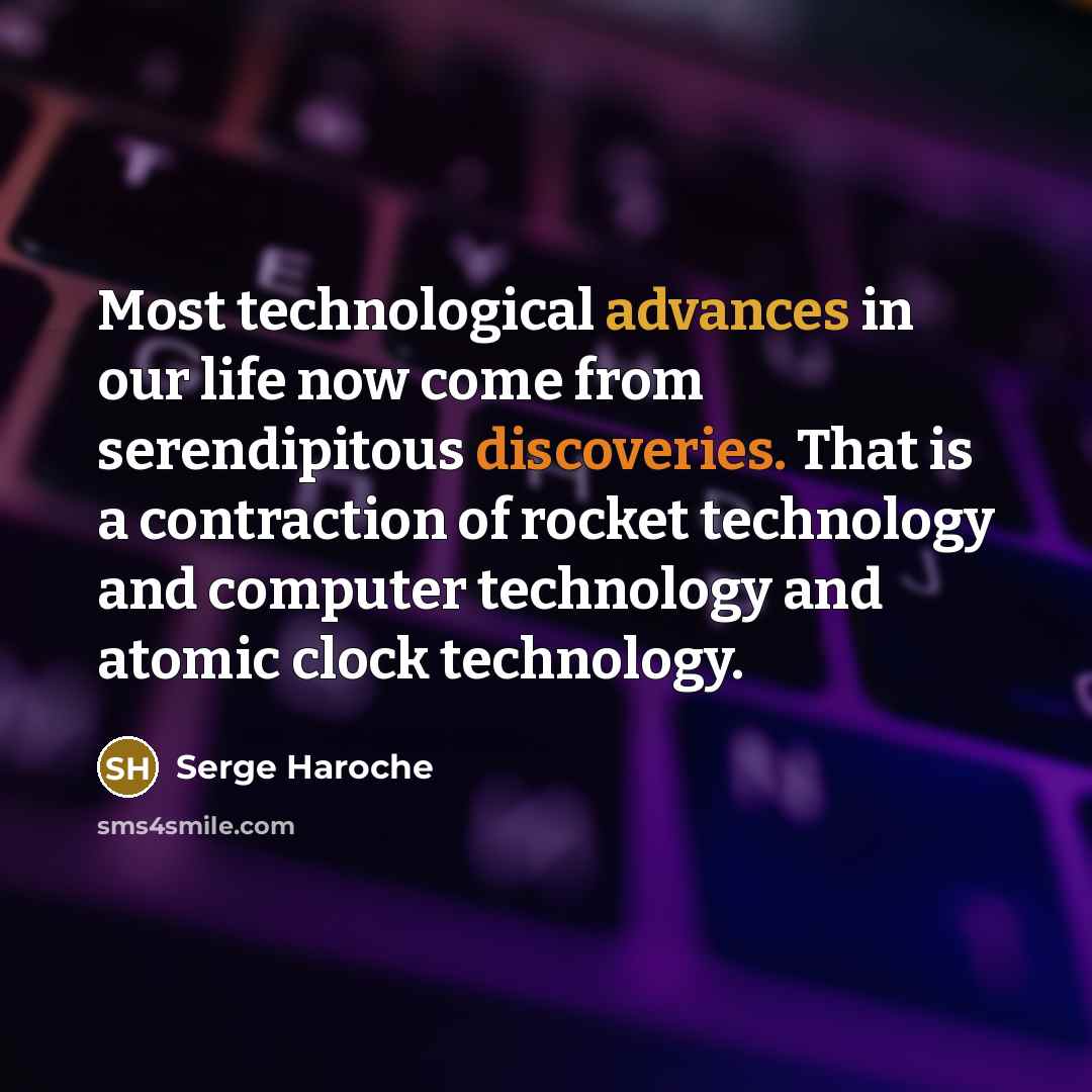 “Most technological advances in our life now come from serendipitous discoveries. That is a contraction of rocket technology and computer technology and atomic clock technology.” quote by Serge Haroche