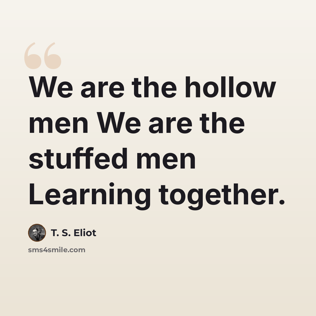 “We are the hollow men We are the stuffed men Learning together.” quote by T. S. Eliot