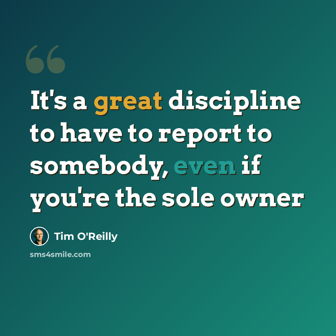 “It's a great discipline to have to report to somebody, even if you're the sole owner” quote by Tim O'Reilly