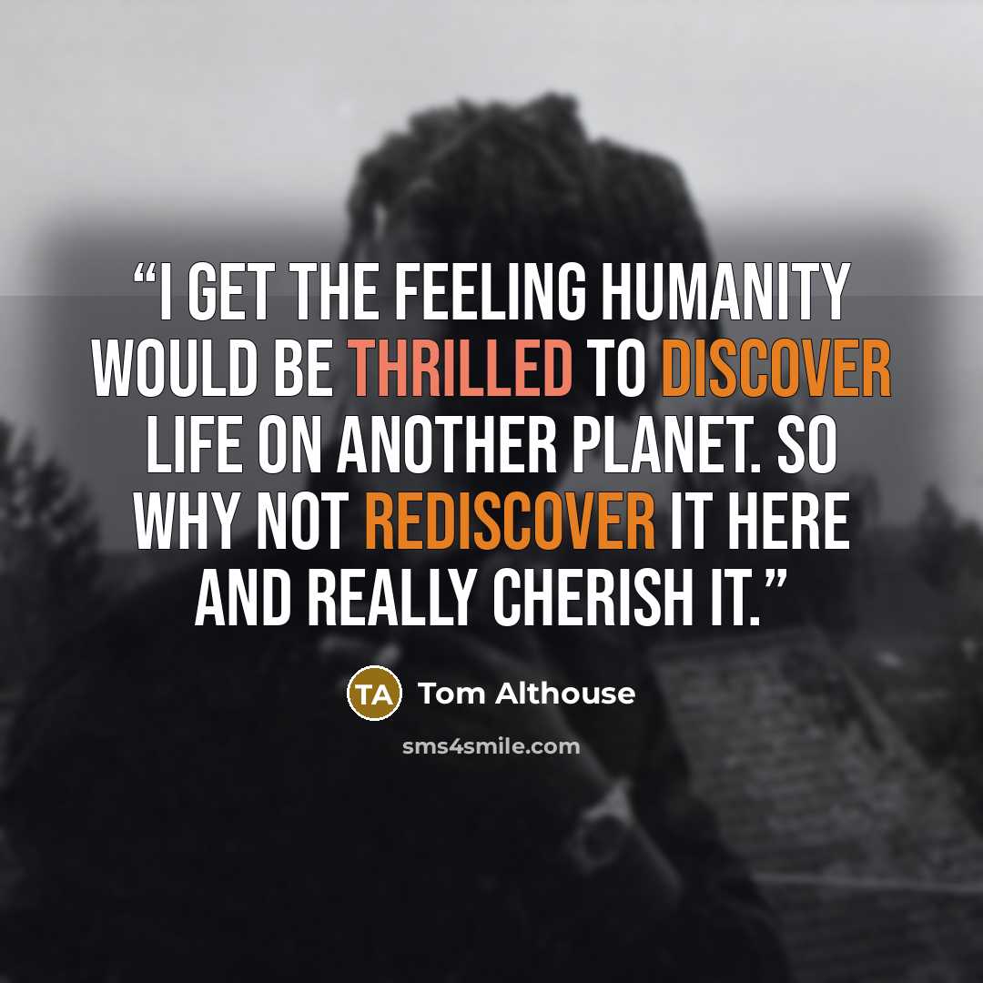 “I get the feeling humanity would be thrilled to discover life on another planet. So why not rediscover it here and really cherish it.” quote by Tom Althouse