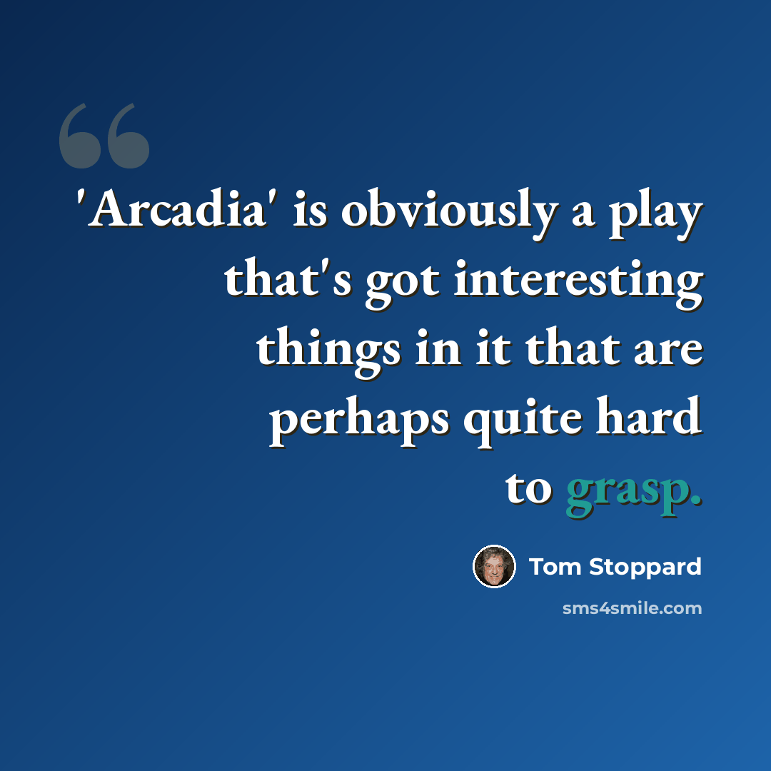“'Arcadia' is obviously a play that's got interesting things in it that are perhaps quite hard to grasp.” quote by Tom Stoppard