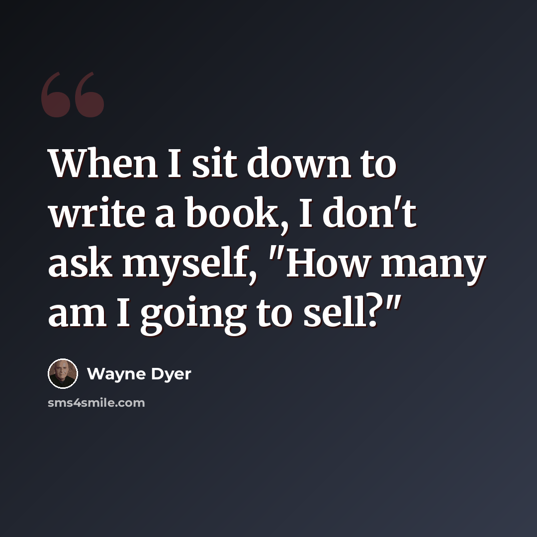 “When I sit down to write a book, I don't ask myself, "How many am I going to sell?"” quote by Wayne Dyer