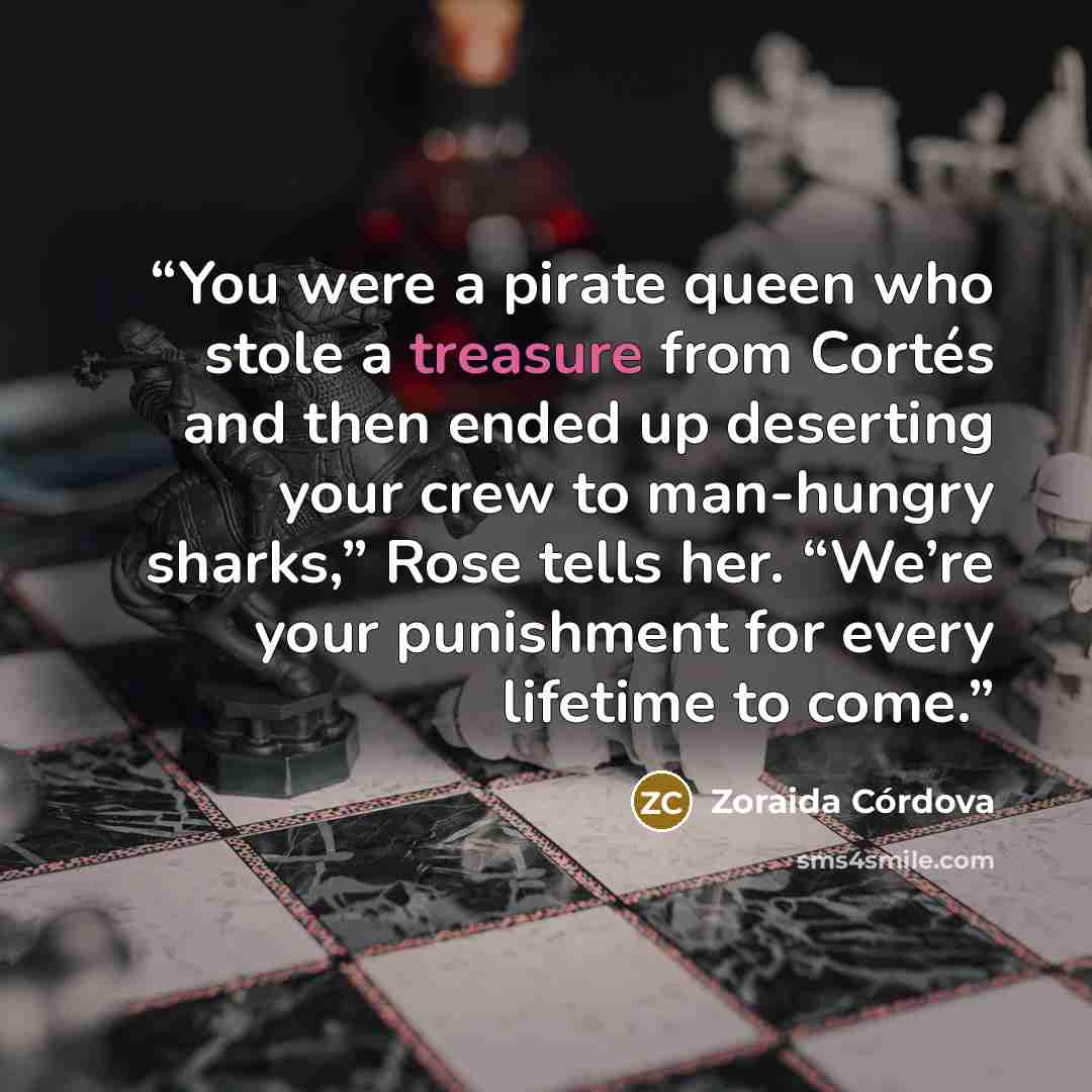 “You were a pirate queen who stole a treasure from Cortés and then ended up deserting your crew to man-hungry sharks,” Rose tells her. “We’re your punishment for every lifetime to come.” quote by Zoraida Córdova