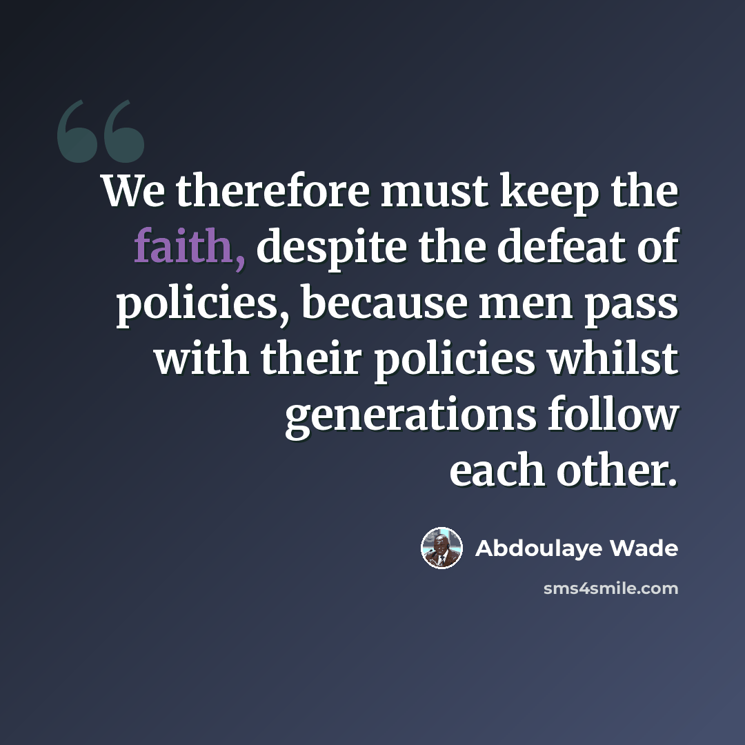 “We therefore must keep the faith, despite the defeat of policies, because men pass with their policies whilst generations follow each other.” quote by Abdoulaye Wade