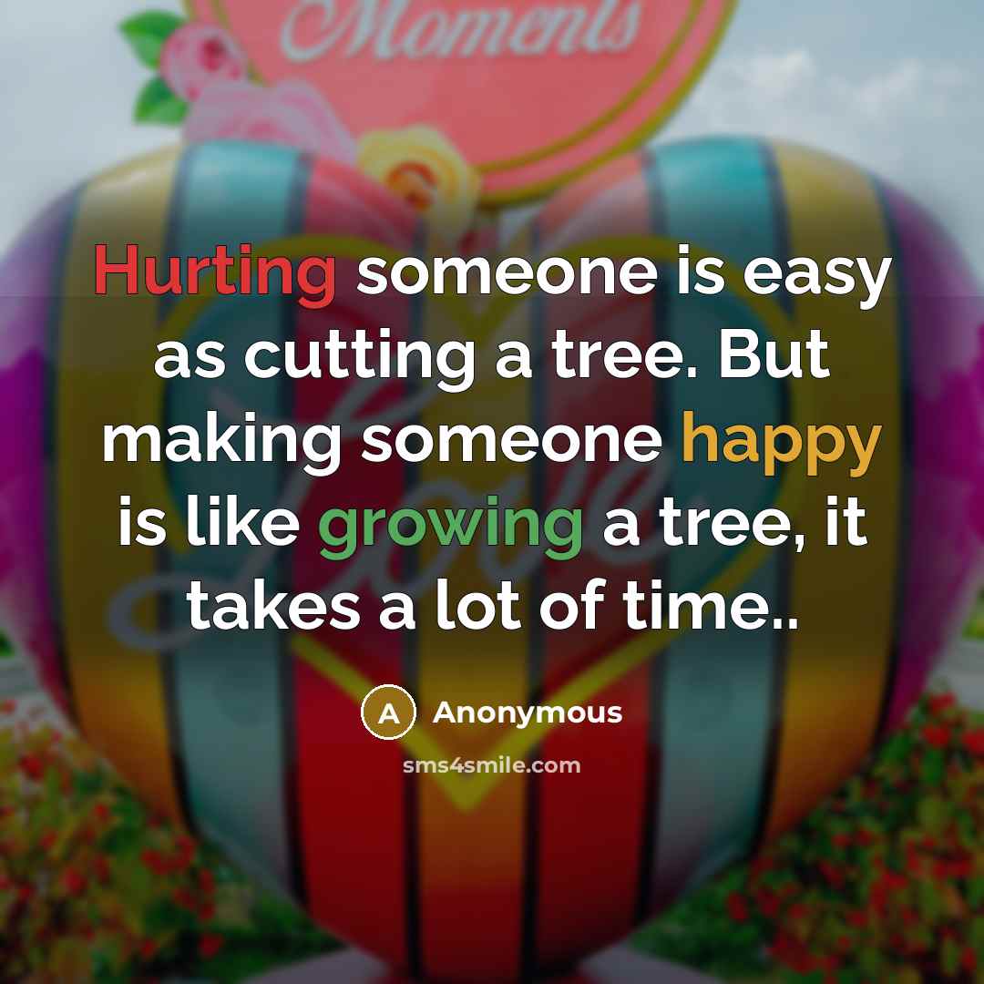 “Hurting someone is easy as cutting a tree. But making someone happy is like growing a tree, it takes a lot of time..” quote by Anonymous