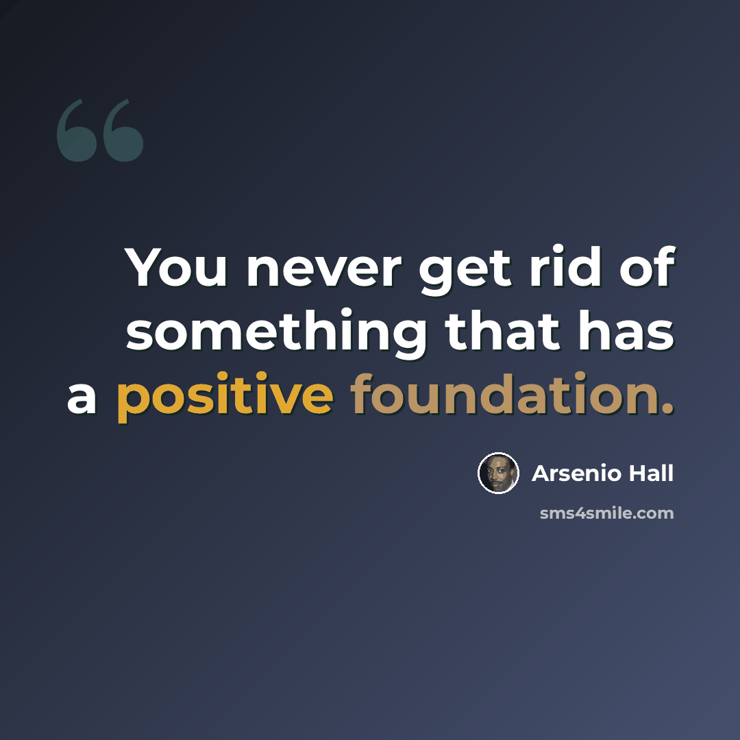 “You never get rid of something that has a positive foundation.” quote by Arsenio Hall