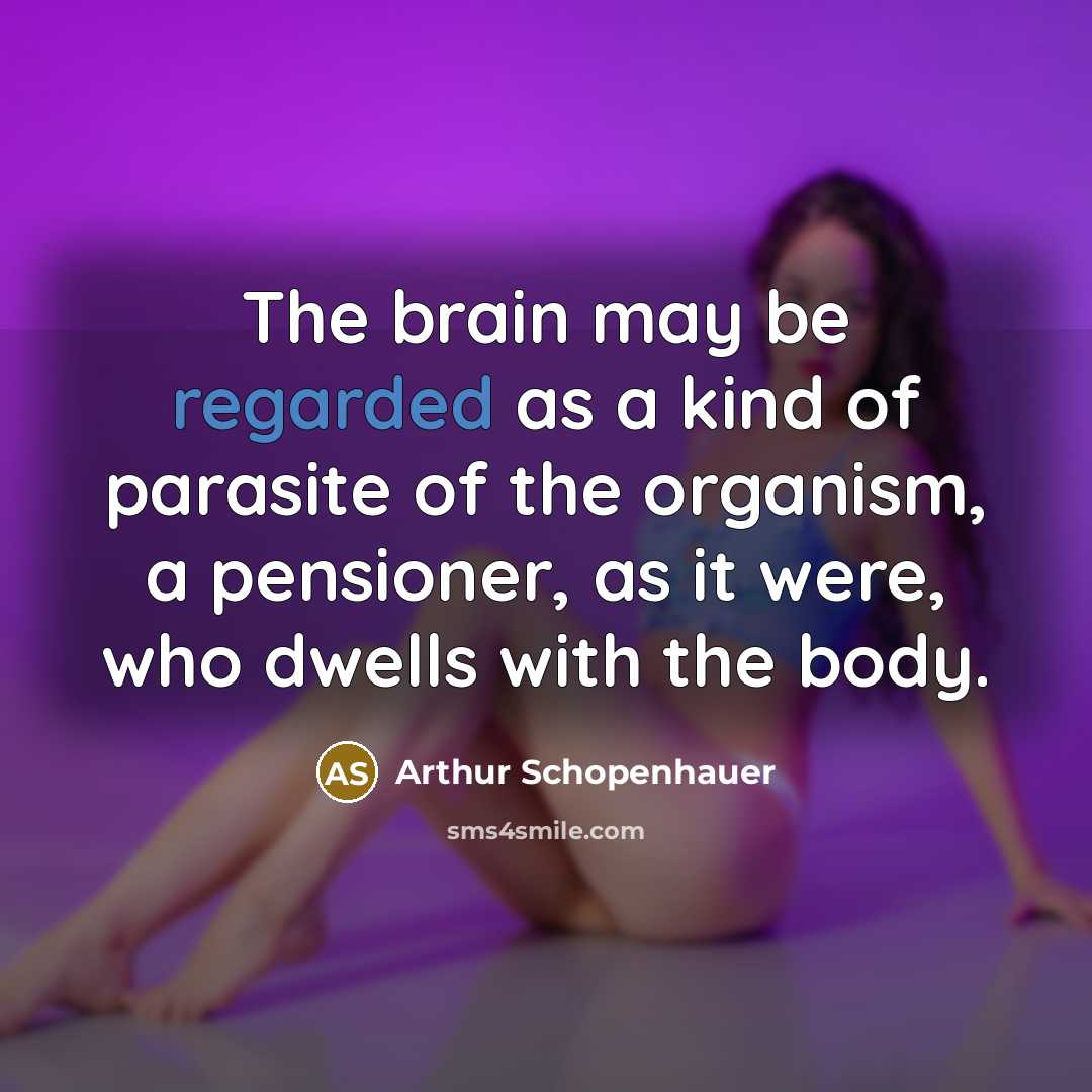 “The brain may be regarded as a kind of parasite of the organism, a pensioner, as it were, who dwells with the body.” quote by Arthur Schopenhauer
