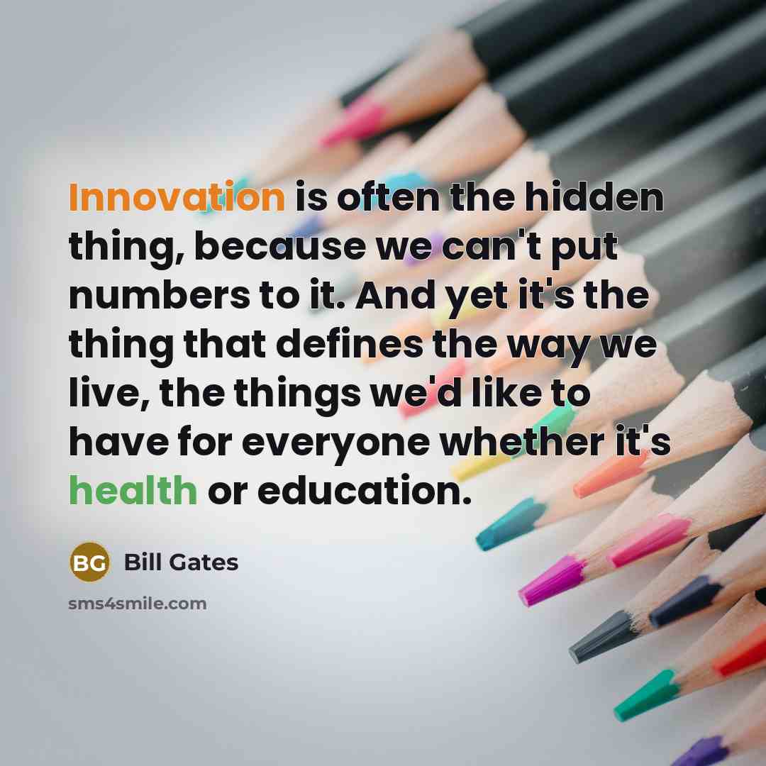 “Innovation is often the hidden thing, because we can't put numbers to it. And yet it's the thing that defines the way we live, the things we'd like to have for everyone whether it's health or education.” quote by Bill Gates