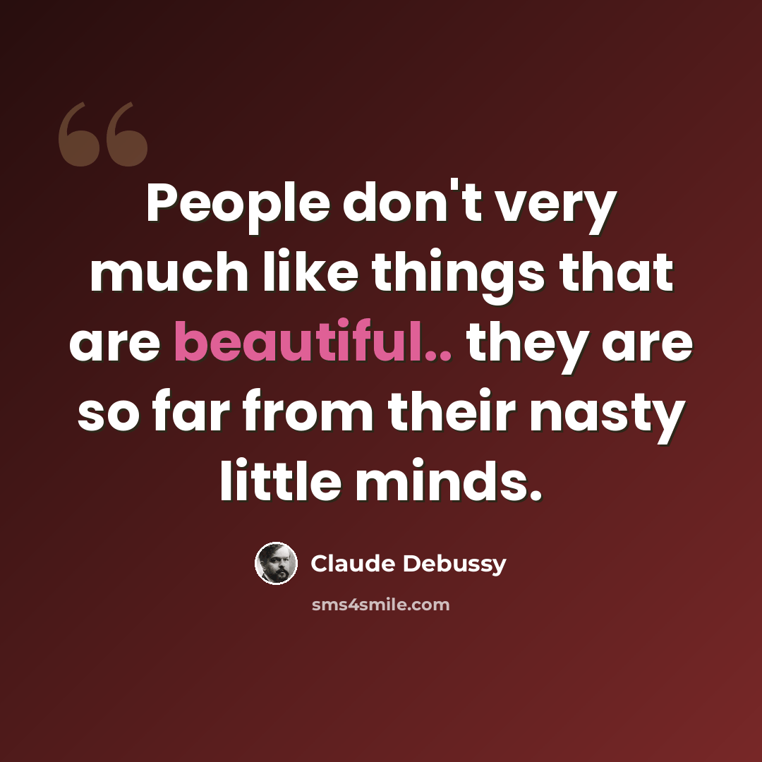 “People don't very much like things that are beautiful.. they are so far from their nasty little minds.” quote by Claude Debussy