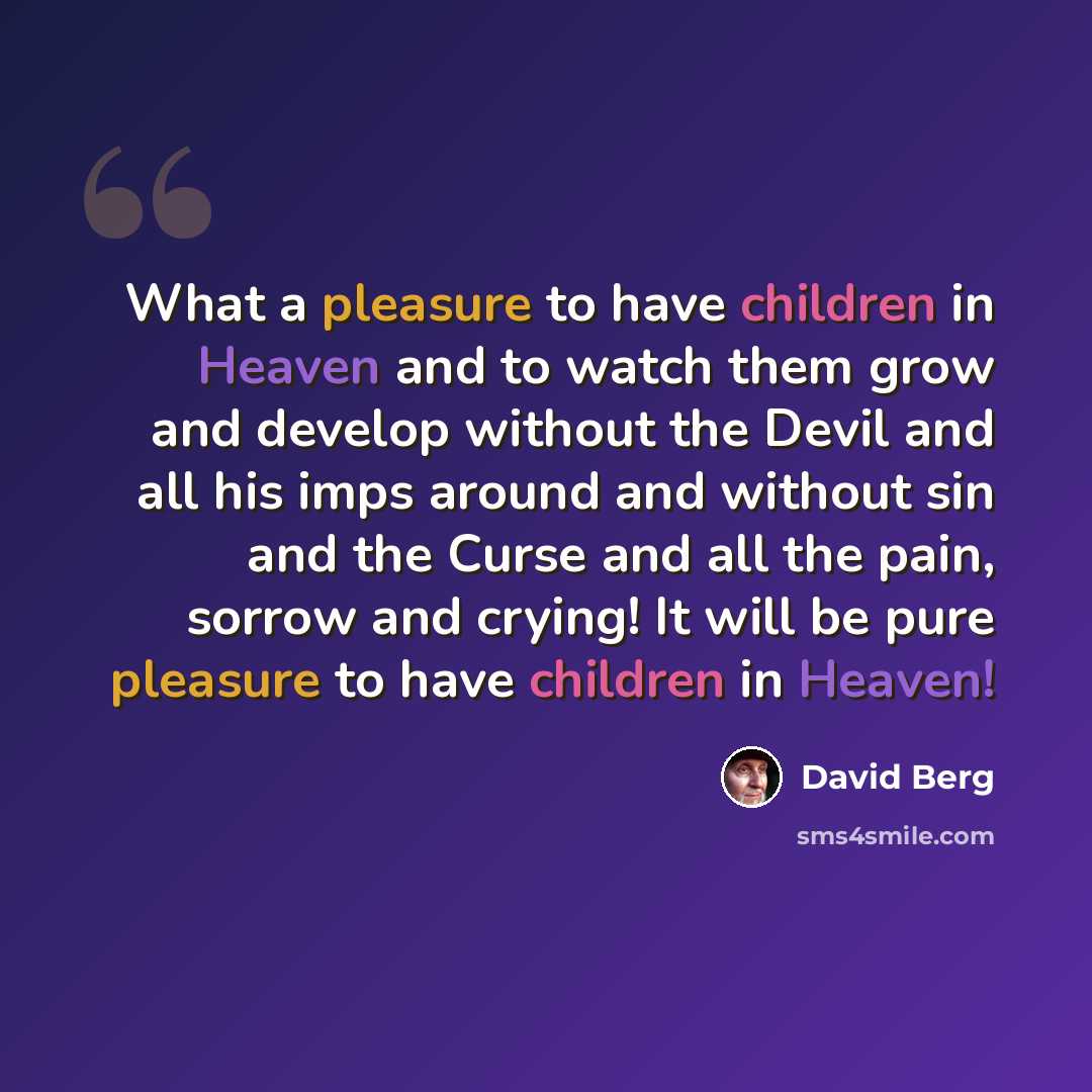 “What a pleasure to have children in Heaven and to watch them grow and develop without the Devil and all his imps around and without sin and the Curse and all the pain, sorrow and crying! It will be pure pleasure to have children in Heaven!” quote by David Berg