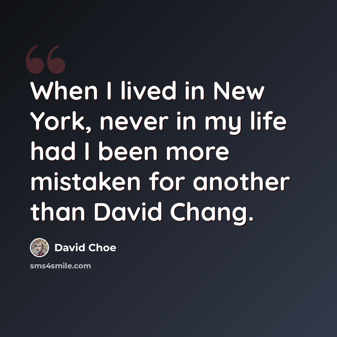 “When I lived in New York, never in my life had I been more mistaken for another than David Chang.” quote by David Choe