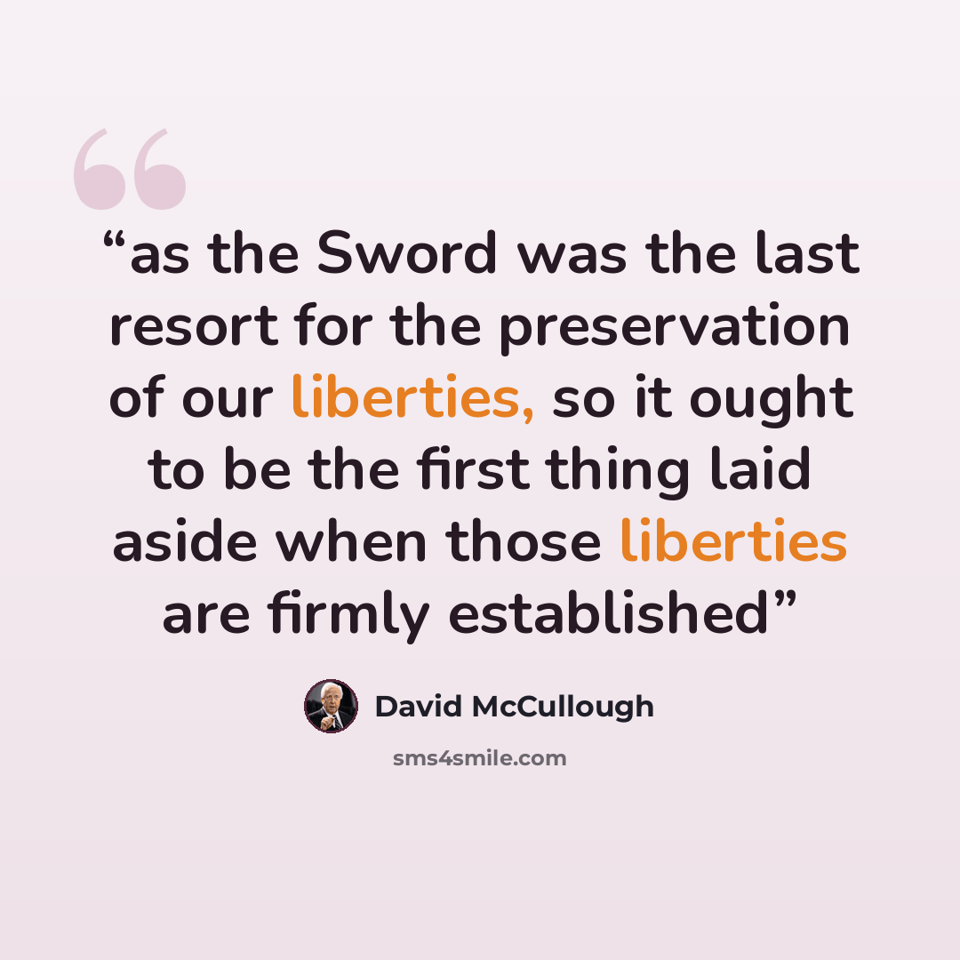“as the Sword was the last resort for the preservation of our liberties, so it ought to be the first thing laid aside when those liberties are firmly established” quote by David McCullough