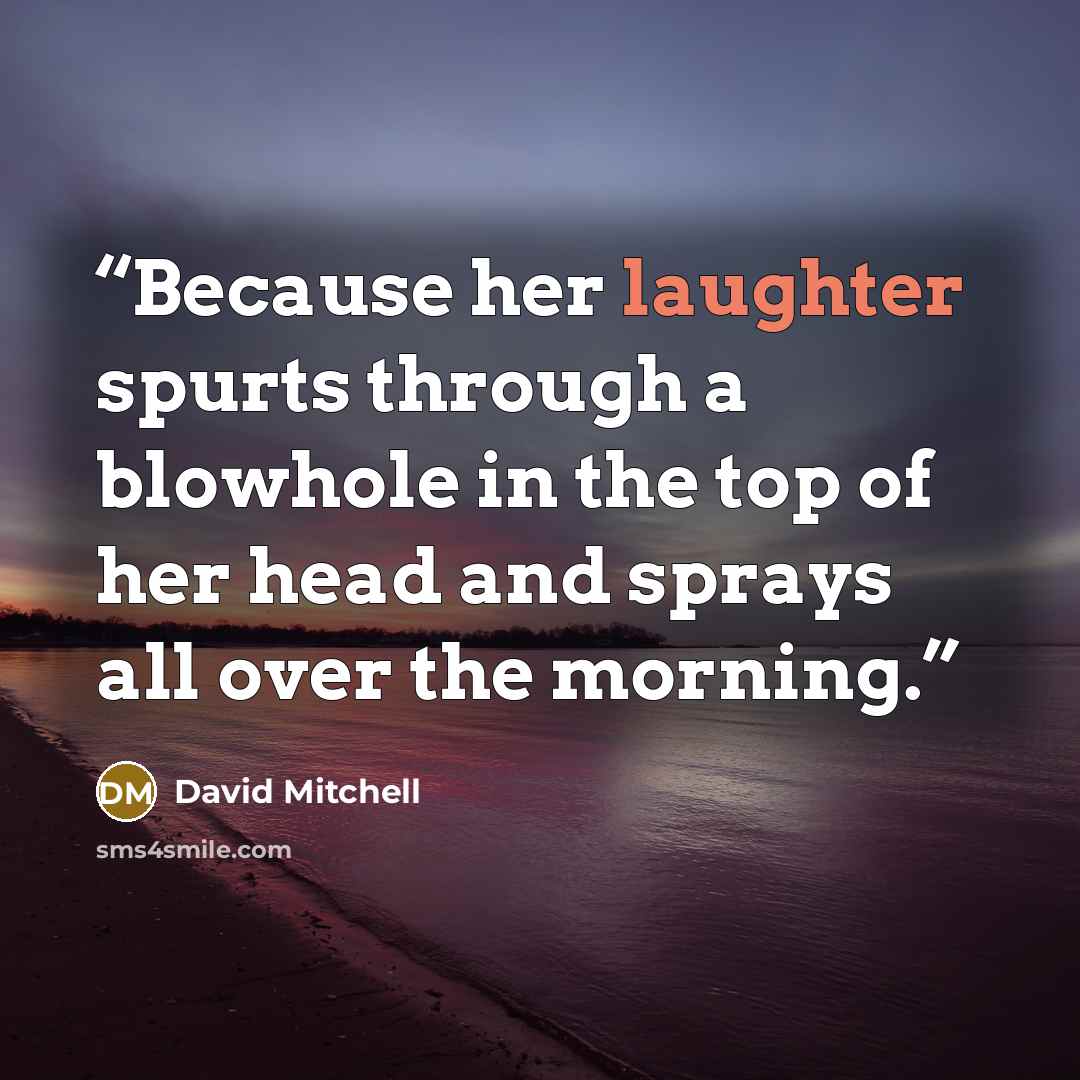 “Because her laughter spurts through a blowhole in the top of her head and sprays all over the morning.” quote by David Mitchell