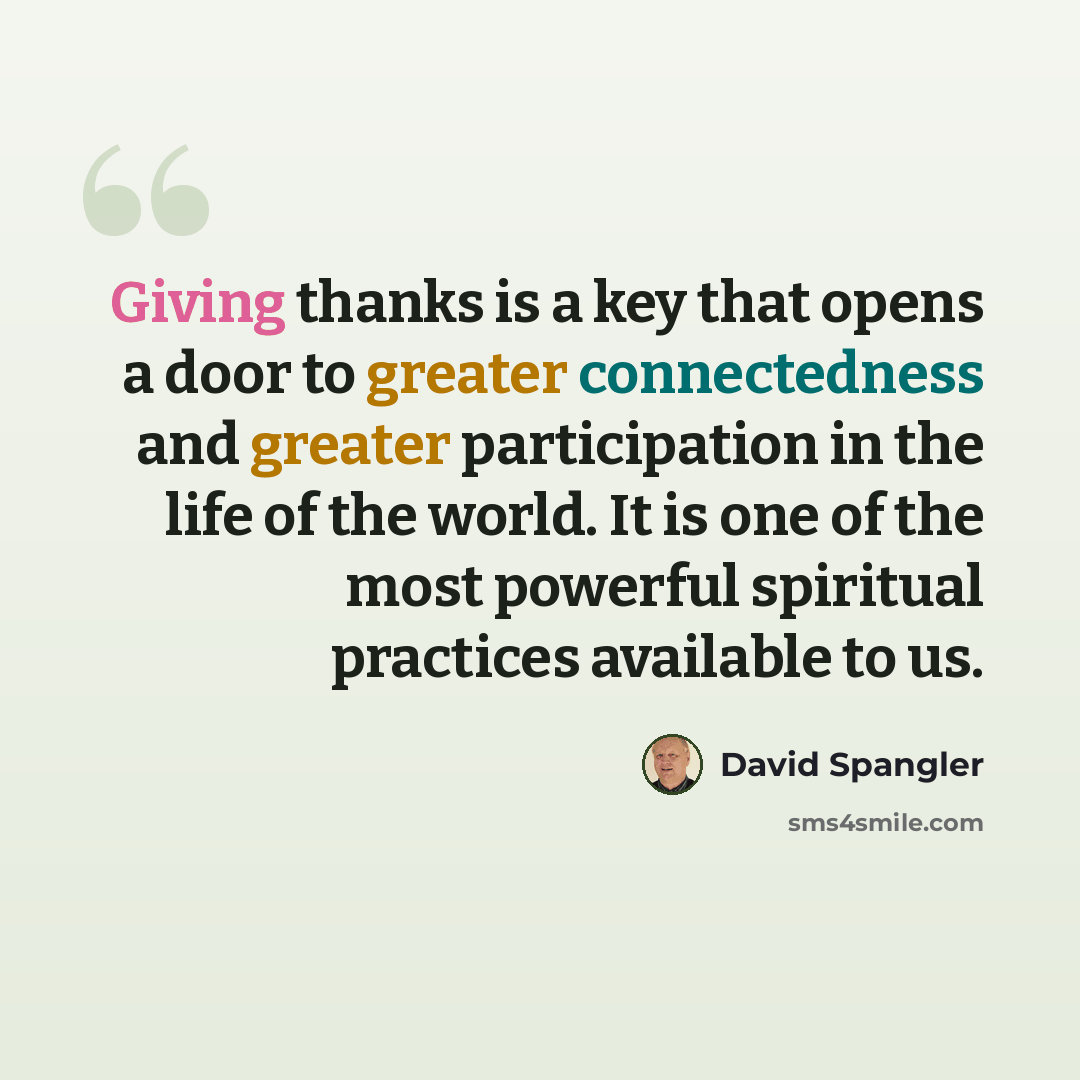 “Giving thanks is a key that opens a door to greater connectedness and greater participation in the life of the world. It is one of the most powerful spiritual practices available to us.” quote by David Spangler