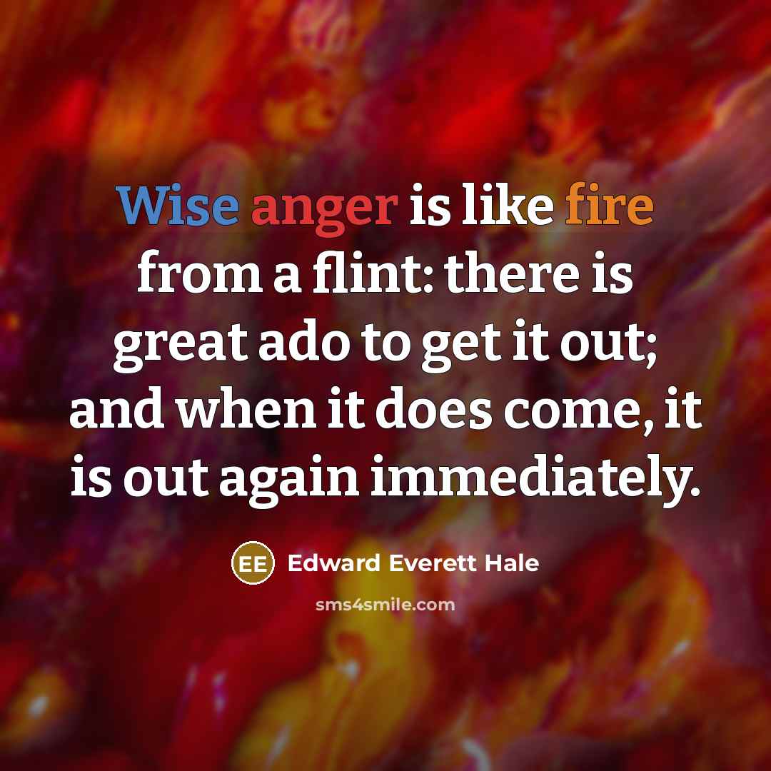 “Wise anger is like fire from a flint: there is great ado to get it out; and when it does come, it is out again immediately.” quote by Edward Everett Hale