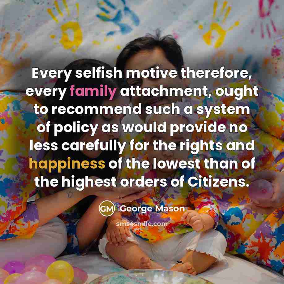 “Every selfish motive therefore, every family attachment, ought to recommend such a system of policy as would provide no less carefully for the rights and happiness of the lowest than of the highest orders of Citizens.” quote by George Mason