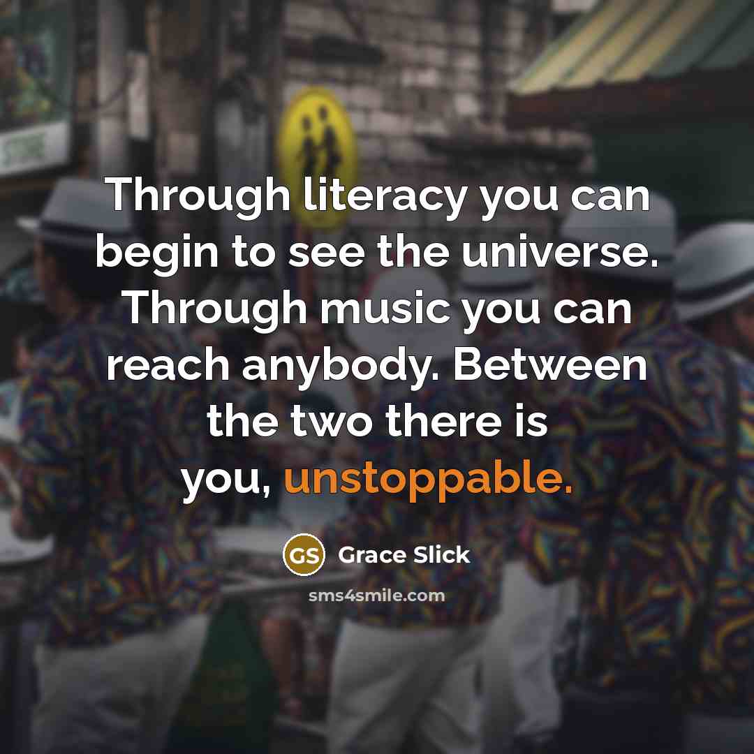 “Through literacy you can begin to see the universe. Through music you can reach anybody. Between the two there is you, unstoppable.” quote by Grace Slick