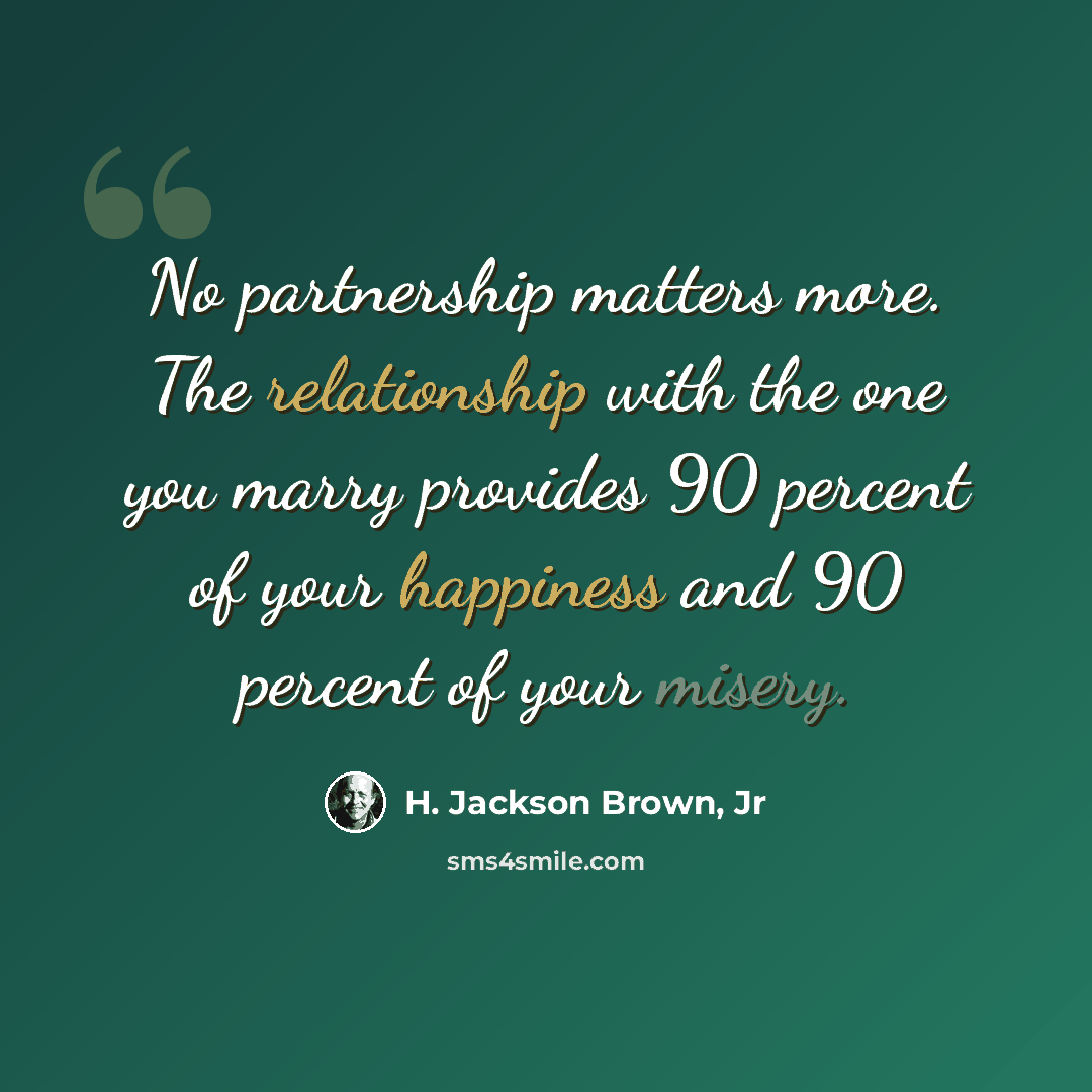 “No partnership matters more. The relationship with the one you marry provides 90 percent of your happiness and 90 percent of your misery.” quote by H. Jackson Brown, Jr