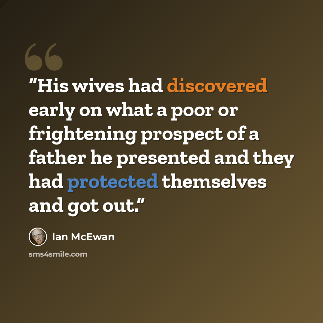 “His wives had discovered early on what a poor or frightening prospect of a father he presented and they had protected themselves and got out.” quote by Ian McEwan