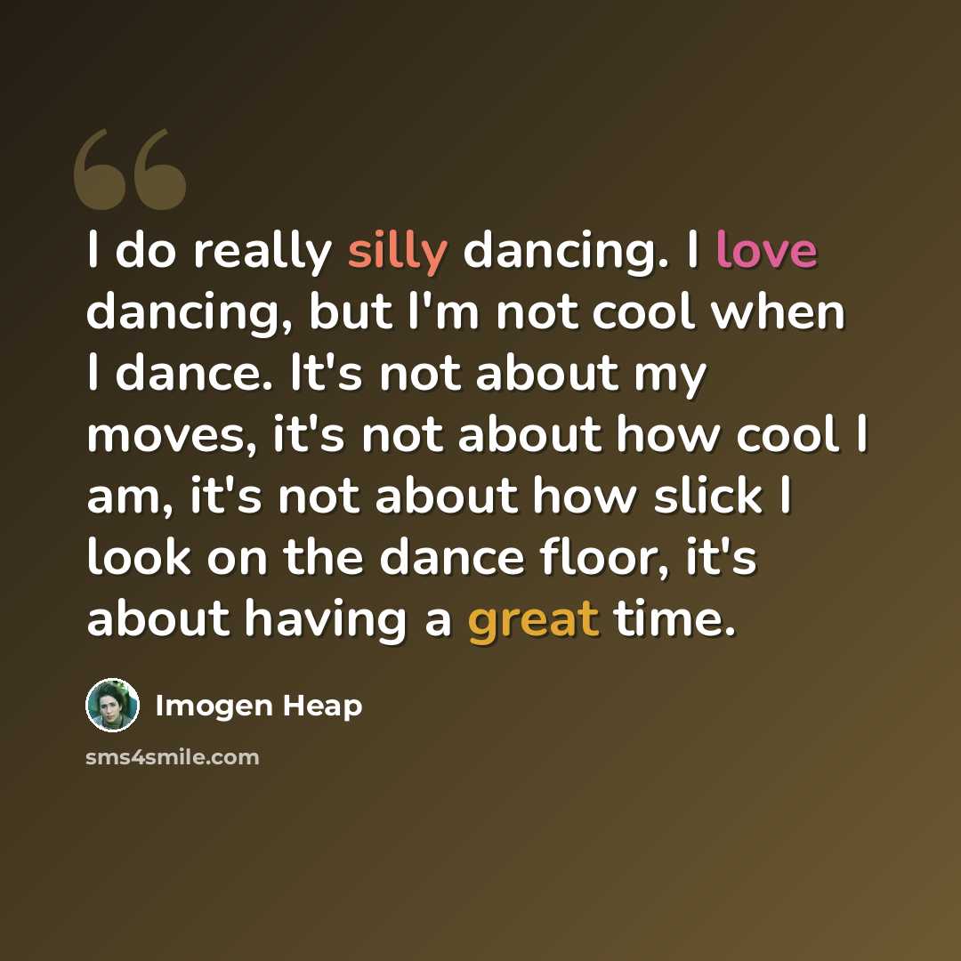 “I do really silly dancing. I love dancing, but I'm not cool when I dance. It's not about my moves, it's not about how cool I am, it's not about how slick I look on the dance floor, it's about having a great time.” quote by Imogen Heap