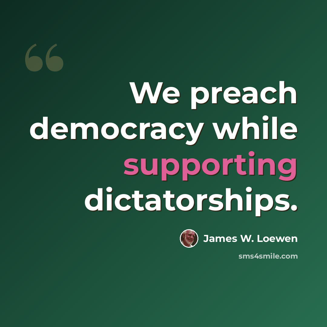 “We preach democracy while supporting dictatorships.” quote by James W. Loewen
