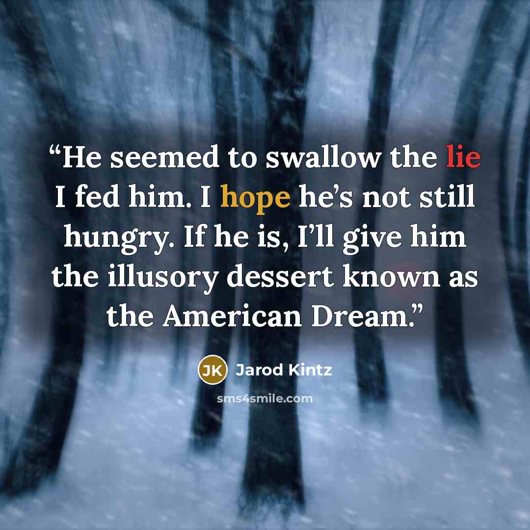 “He seemed to swallow the lie I fed him. I hope he’s not still hungry. If he is, I’ll give him the illusory dessert known as the American Dream.” quote by Jarod Kintz