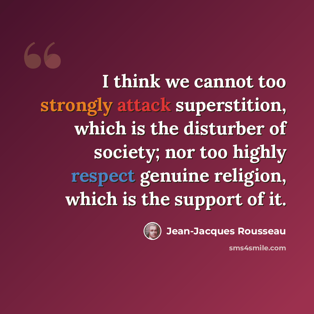 “I think we cannot too strongly attack superstition, which is the disturber of society; nor too highly respect genuine religion, which is the support of it.” quote by Jean-Jacques Rousseau