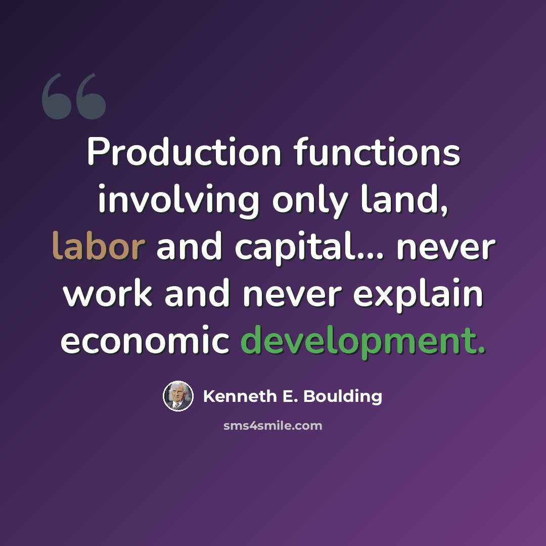 “Production functions involving only land, labor and capital... never work and never explain economic development.” quote by Kenneth E. Boulding