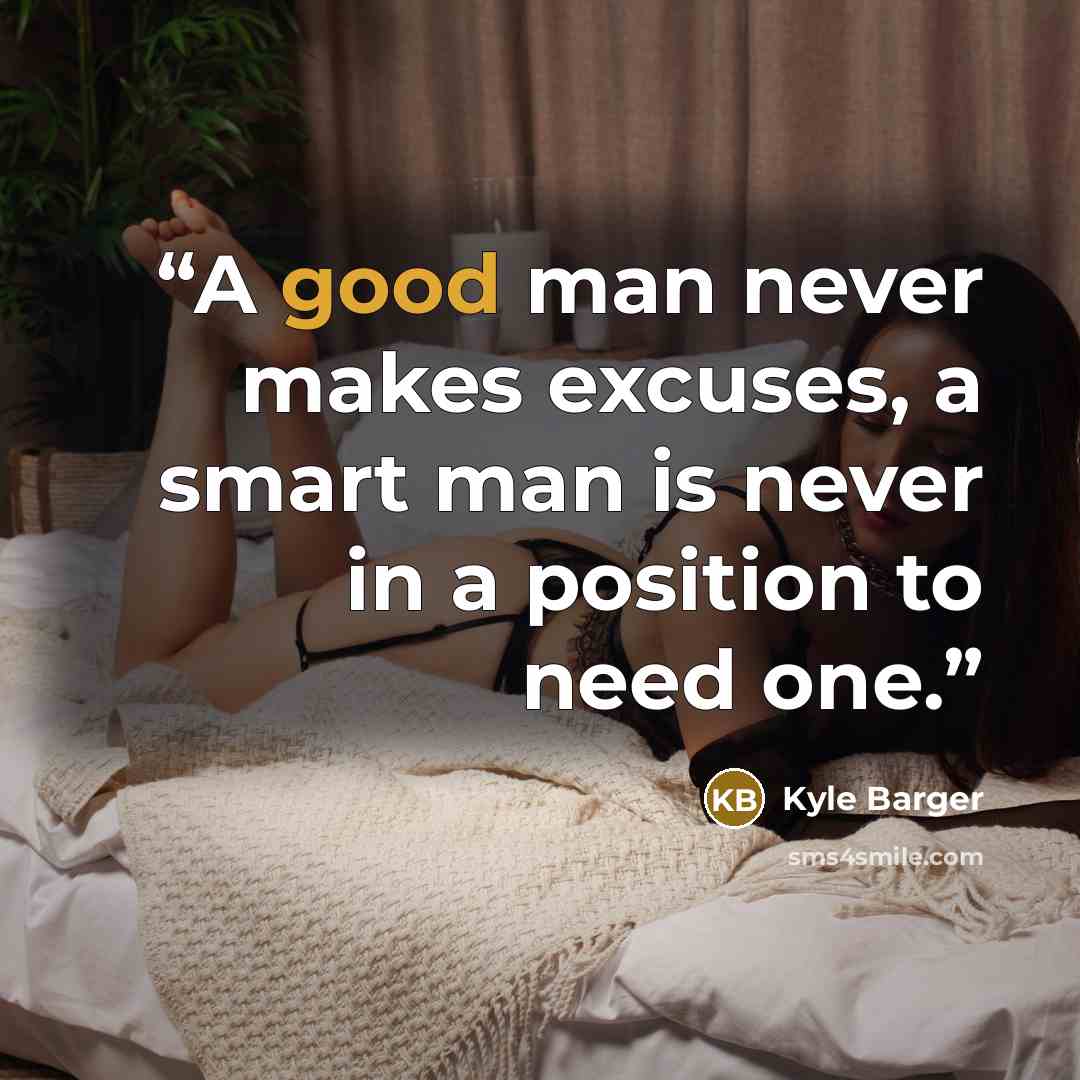 “A good man never makes excuses, a smart man is never in a position to need one.” quote by Kyle Barger