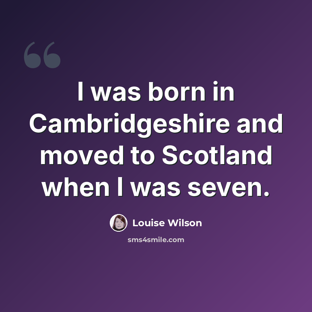 “I was born in Cambridgeshire and moved to Scotland when I was seven.” quote by Louise Wilson