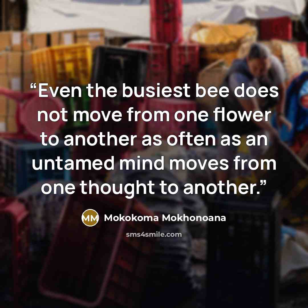 “Even the busiest bee does not move from one flower to another as often as an untamed mind moves from one thought to another.” quote by Mokokoma Mokhonoana