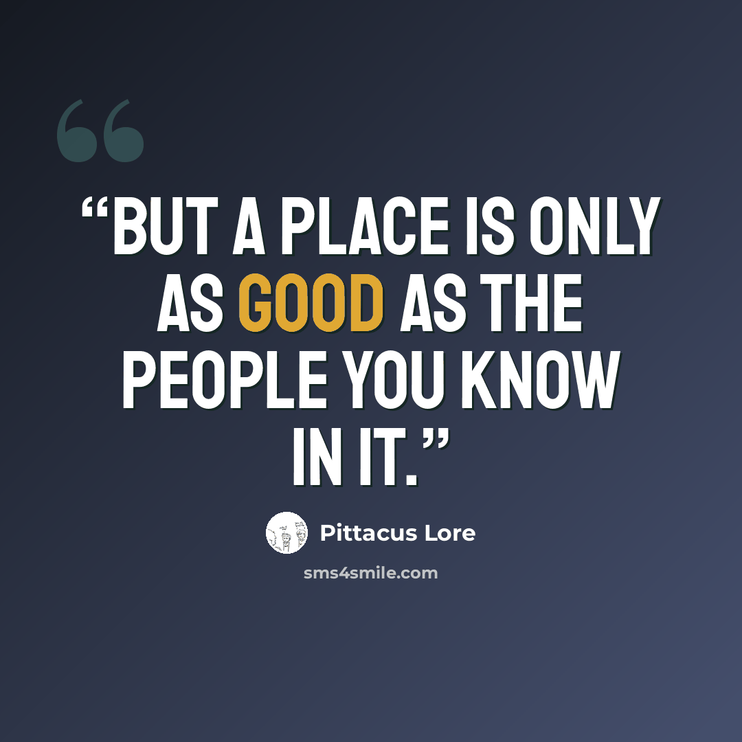 “But a place is only as good as the people you know in it.” quote by Pittacus Lore