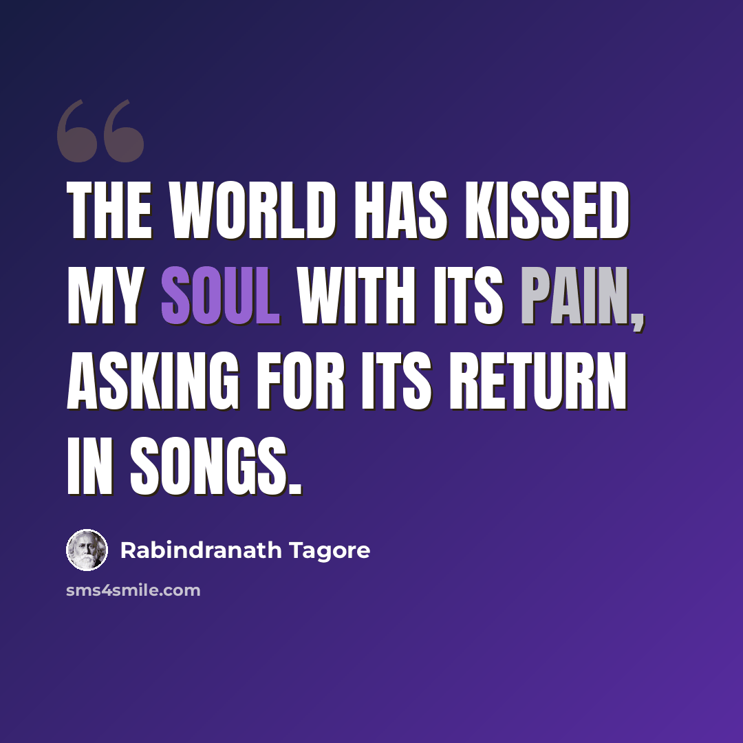 “The world has kissed my Soul with its pain, asking for its return in Songs.” quote by Rabindranath Tagore