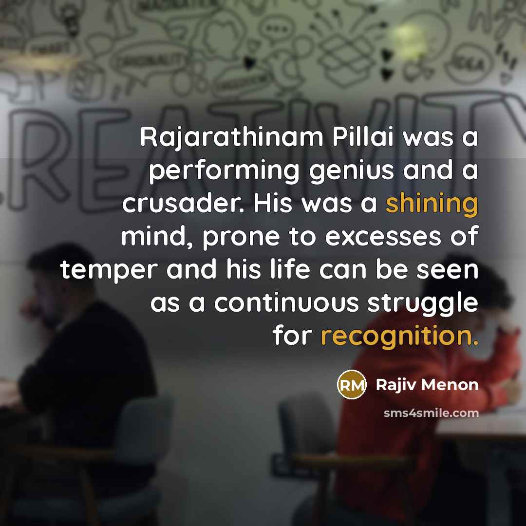 “Rajarathinam Pillai was a performing genius and a crusader. His was a shining mind, prone to excesses of temper and his life can be seen as a continuous struggle for recognition.” quote by Rajiv Menon