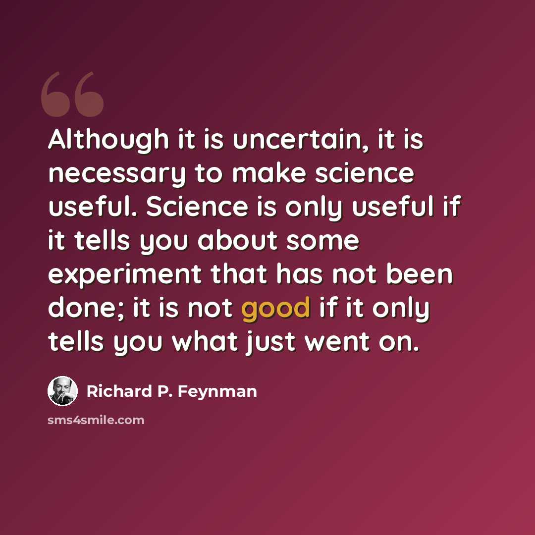“Although it is uncertain, it is necessary to make science useful. Science is only useful if it tells you about some experiment that has not been done; it is not good if it only tells you what just went on.” quote by Richard P. Feynman
