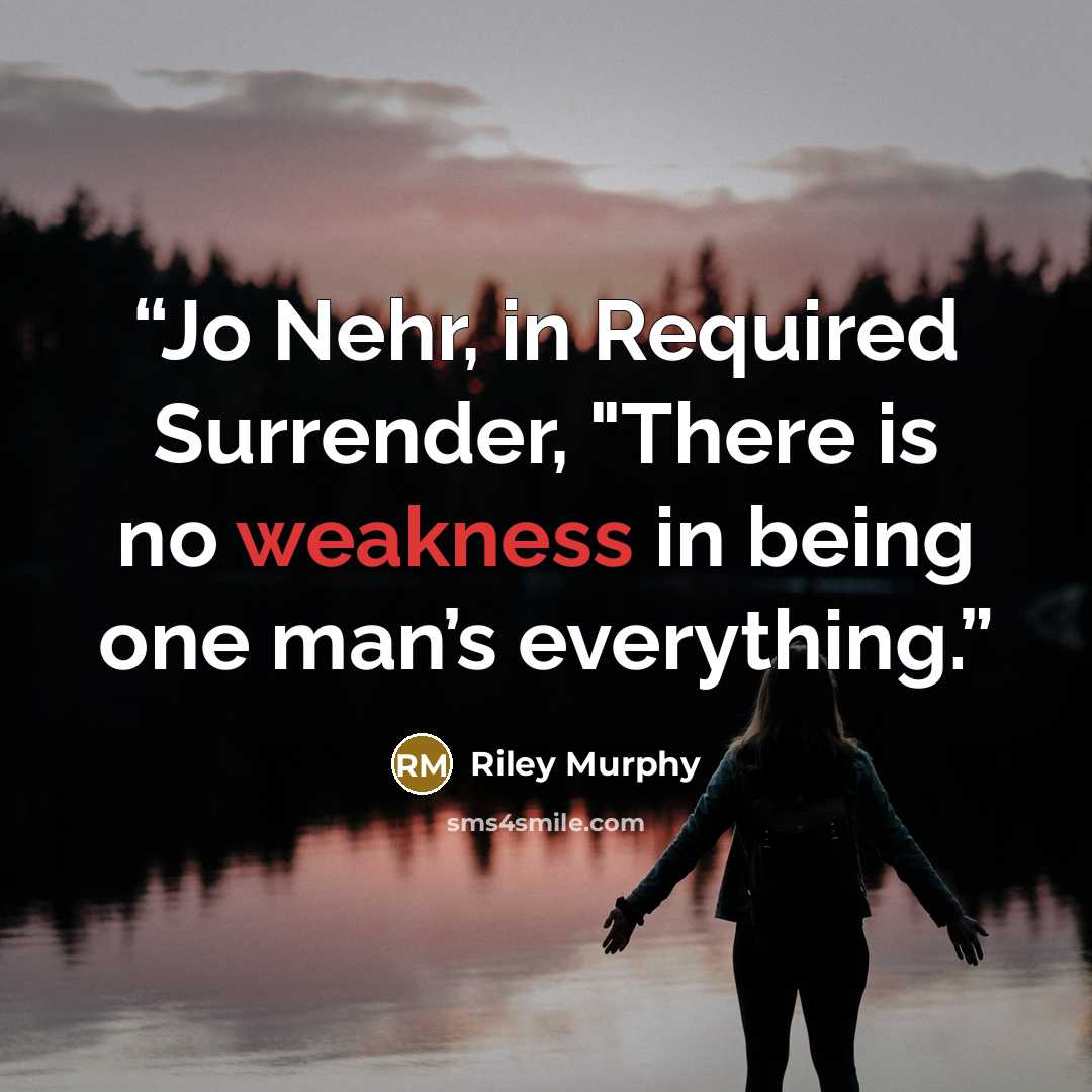 “Jo Nehr, in Required Surrender, "There is no weakness in being one man’s everything.” quote by Riley Murphy