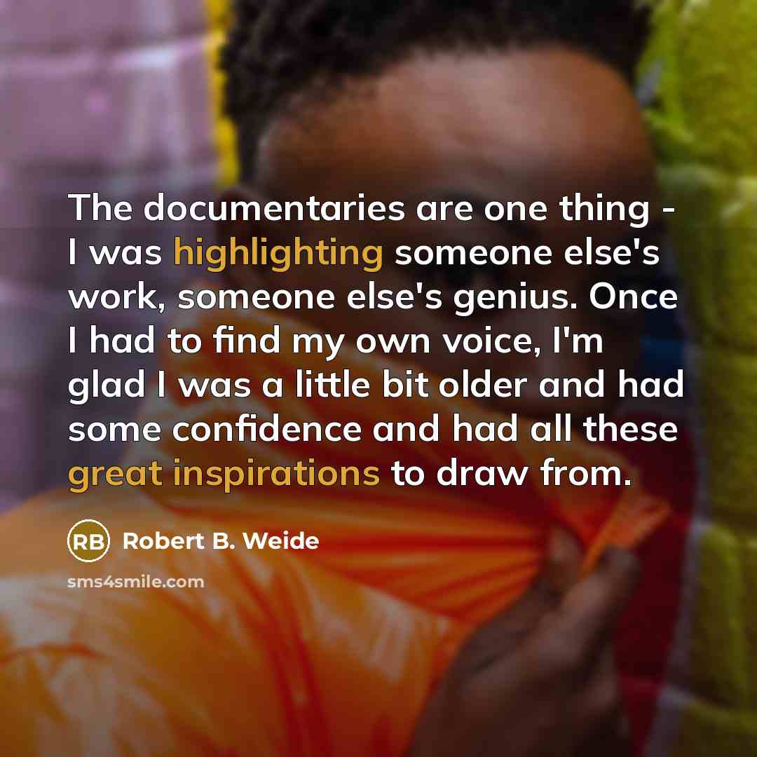 “The documentaries are one thing - I was highlighting someone else's work, someone else's genius. Once I had to find my own voice, I'm glad I was a little bit older and had some confidence and had all these great inspirations to draw from.” quote by Robert B. Weide